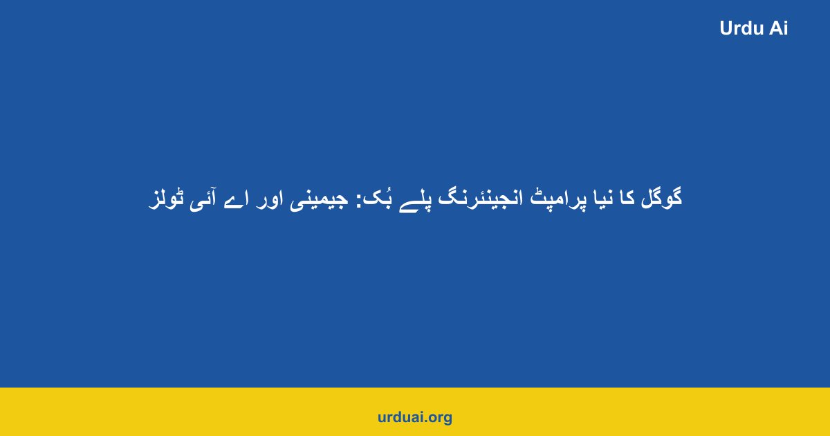 گوگل کا نیا پرامپٹ انجینئرنگ پلے بُک: جیمینی اور اے آئی ٹولز کے لیے 10 سنہرے اصول