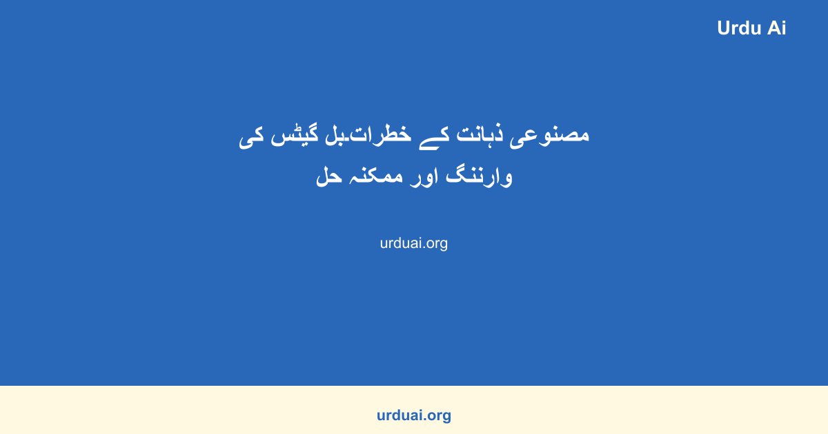 مصنوعی ذہانت کے خطرات۔بل گیٹس کی وارننگ اور ممکنہ حل